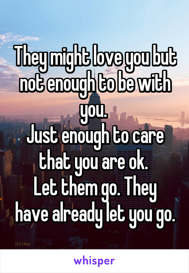 They might love you but not enough to be with you. 
Just enough to care that you are ok. 
Let them go. They have already let you go.