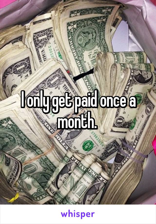 I only get paid once a month. 