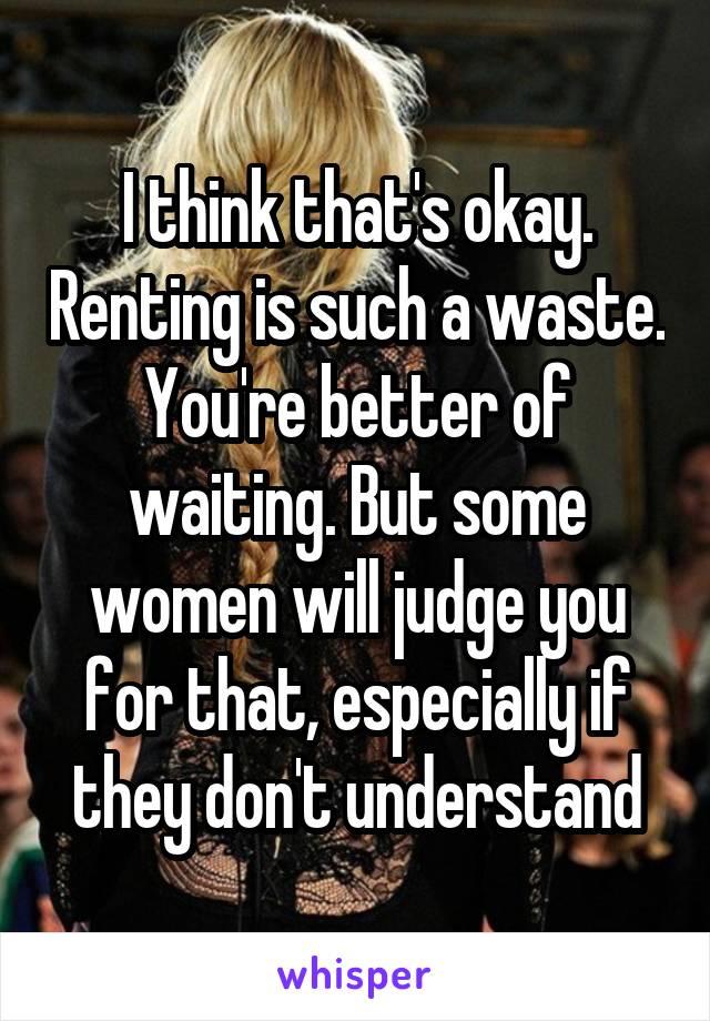 I think that's okay. Renting is such a waste. You're better of waiting. But some women will judge you for that, especially if they don't understand