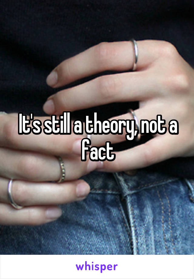 It's still a theory, not a fact