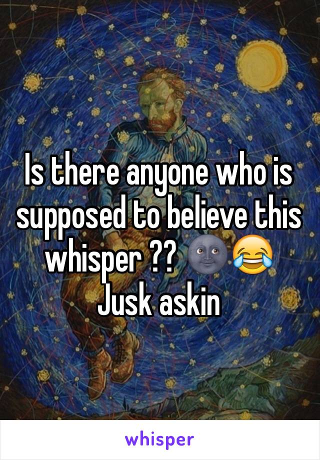 Is there anyone who is supposed to believe this whisper ?? 🌚😂
Jusk askin