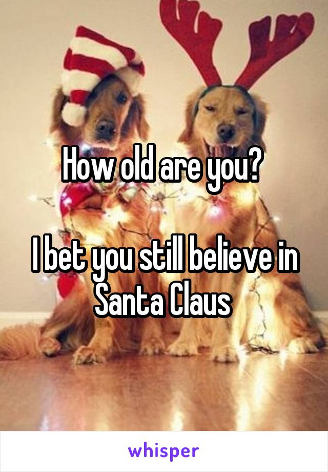 How old are you? 

I bet you still believe in Santa Claus 