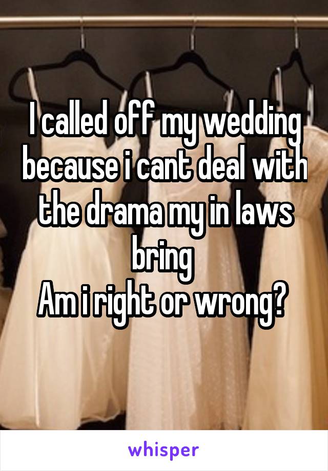 I called off my wedding because i cant deal with the drama my in laws bring 
Am i right or wrong? 

