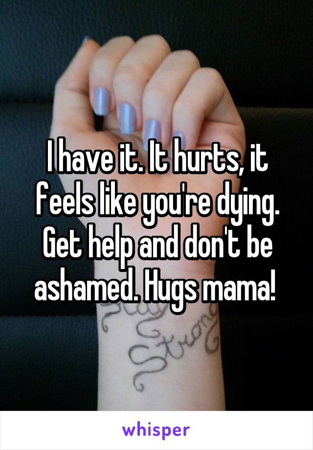 I have it. It hurts, it feels like you're dying. Get help and don't be ashamed. Hugs mama! 