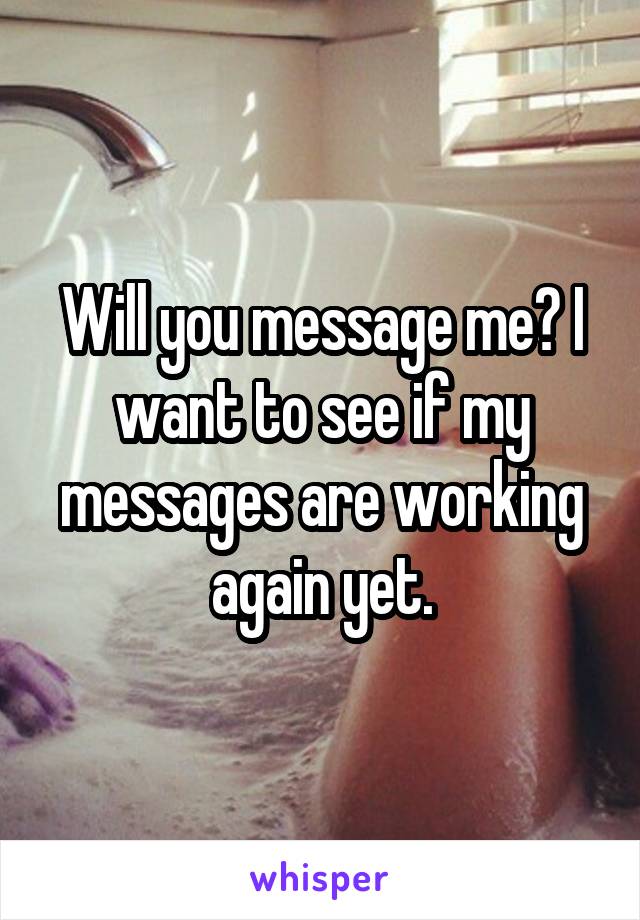 Will you message me? I want to see if my messages are working again yet.