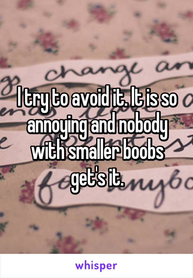 I try to avoid it. It is so annoying and nobody with smaller boobs get's it.