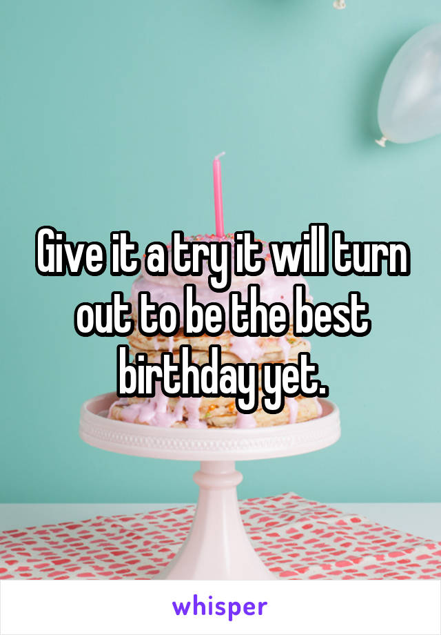 Give it a try it will turn out to be the best birthday yet.