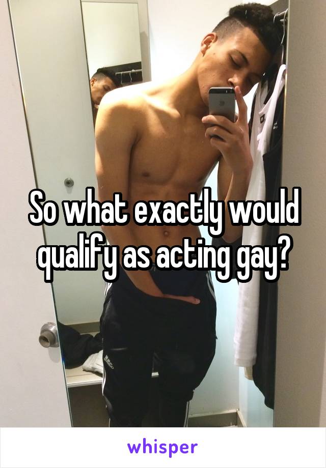 So what exactly would qualify as acting gay?