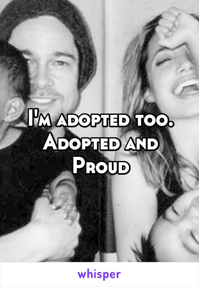 I'm adopted too. Adopted and Proud