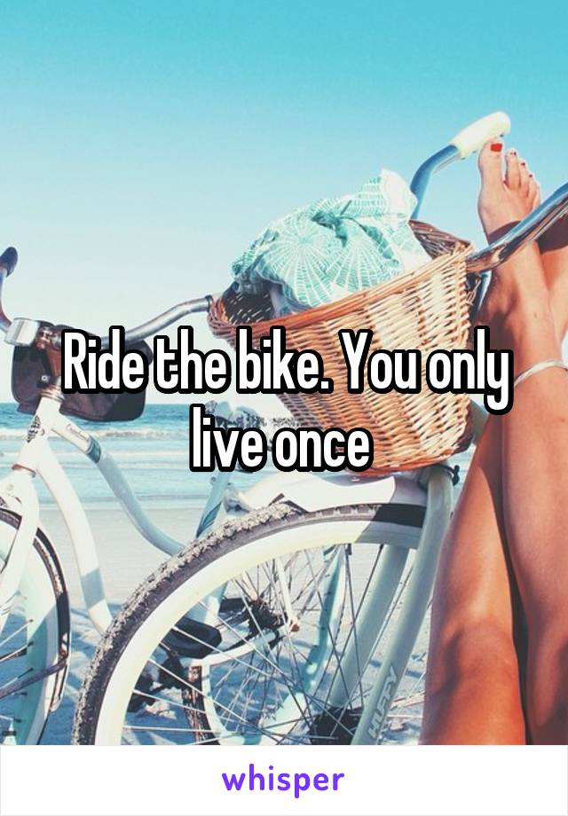 Ride the bike. You only live once 