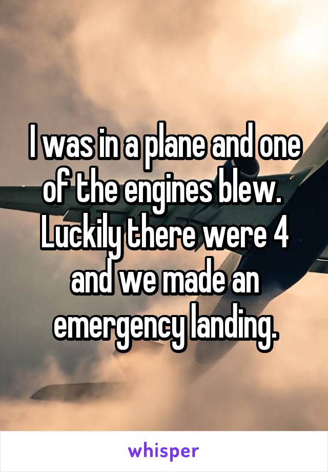 I was in a plane and one of the engines blew.  Luckily there were 4 and we made an emergency landing.