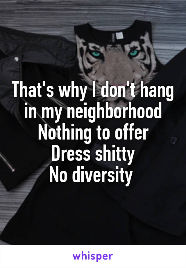 That's why I don't hang in my neighborhood
Nothing to offer
Dress shitty
No diversity 