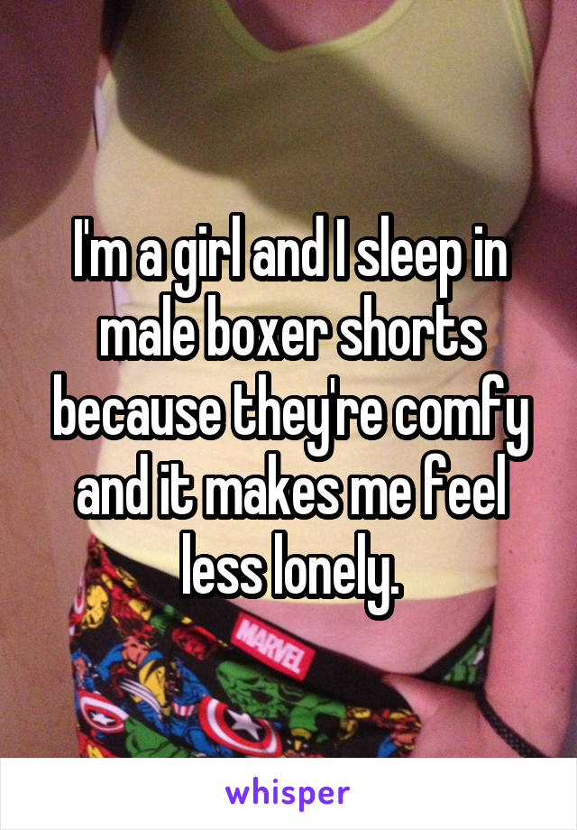 I'm a girl and I sleep in male boxer shorts because they're comfy and it makes me feel less lonely.