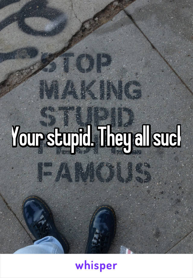 Your stupid. They all suck