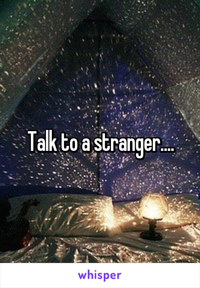 Talk to a stranger....