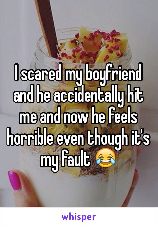 I scared my boyfriend and he accidentally hit me and now he feels horrible even though it's my fault 😂