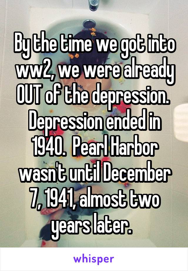 By the time we got into ww2, we were already OUT of the depression.  Depression ended in 1940.  Pearl Harbor wasn't until December 7, 1941, almost two years later.  