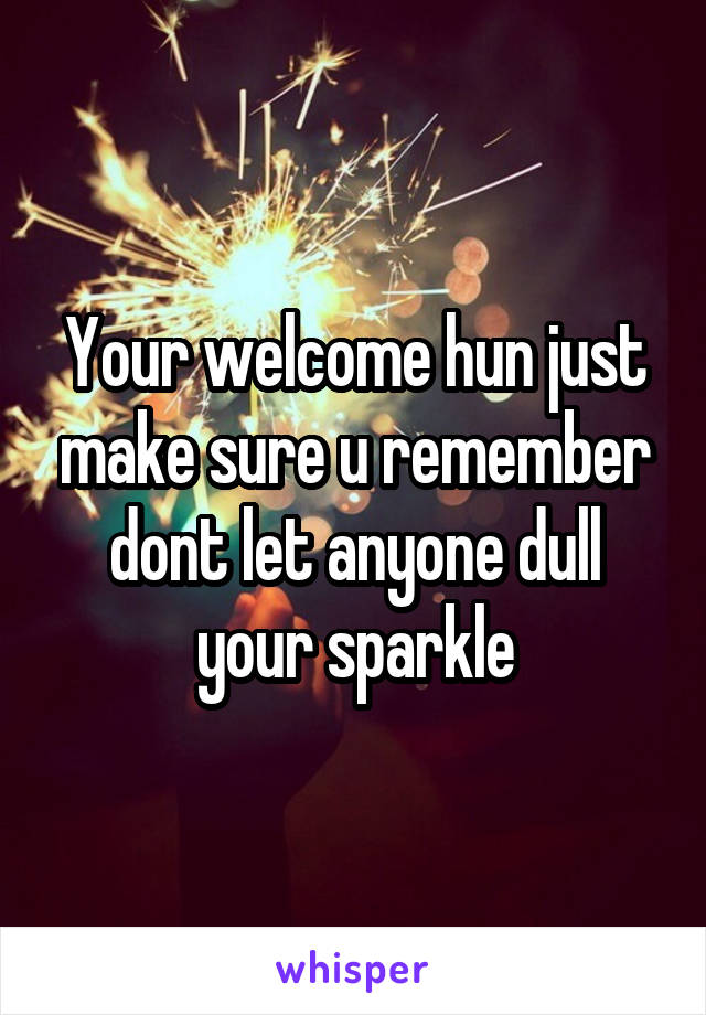 Your welcome hun just make sure u remember dont let anyone dull your sparkle