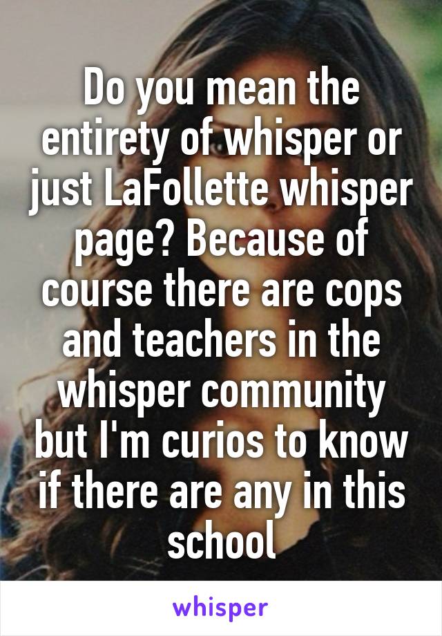 Do you mean the entirety of whisper or just LaFollette whisper page? Because of course there are cops and teachers in the whisper community but I'm curios to know if there are any in this school