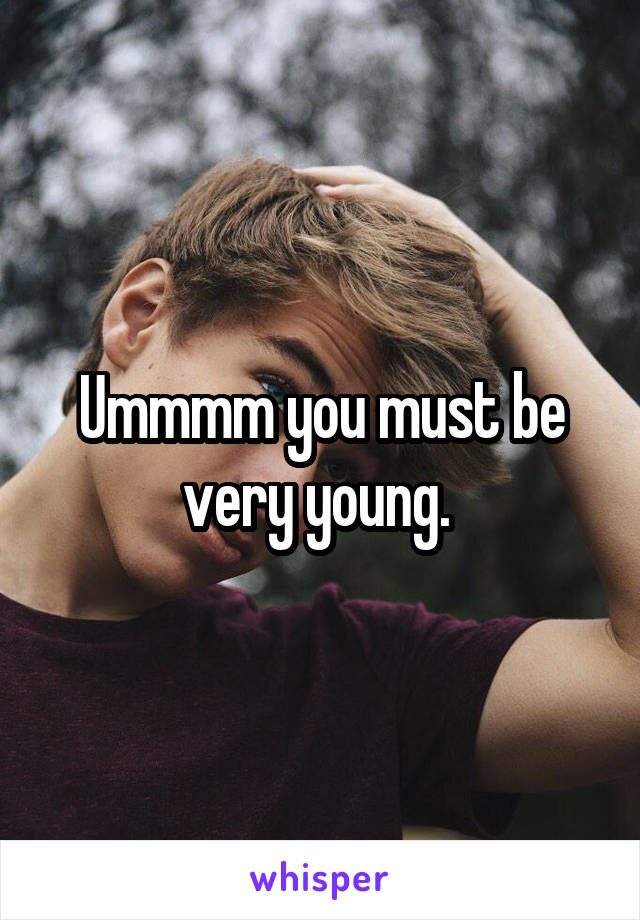 Ummmm you must be very young. 