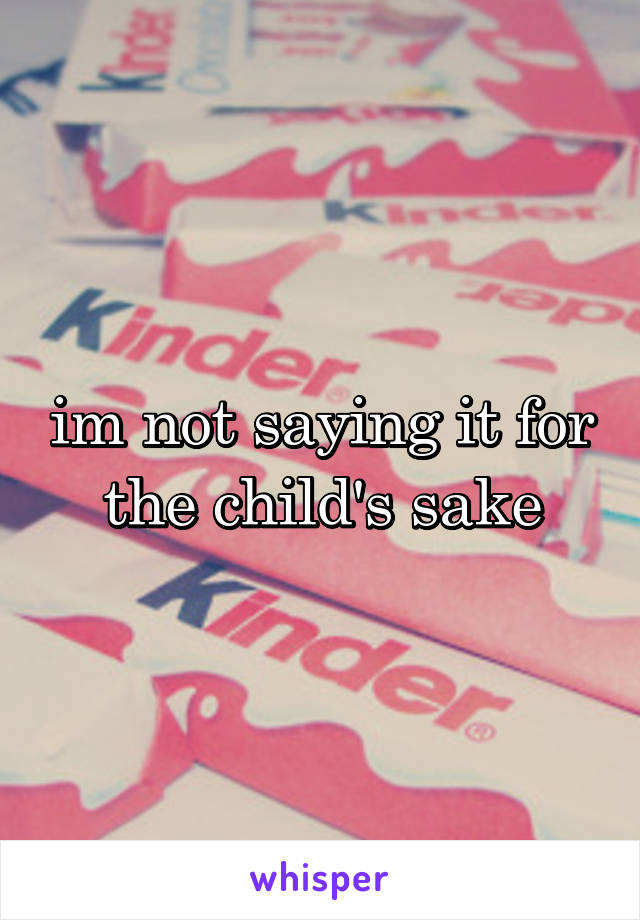 im not saying it for the child's sake