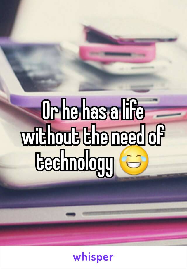 Or he has a life without the need of technology 😂