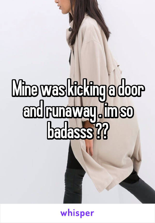 Mine was kicking a door and runaway . im so badasss 😂😁