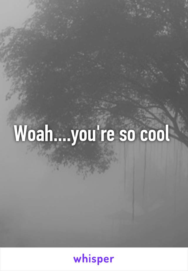 Woah....you're so cool 