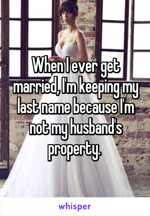 When I ever get married, I'm keeping my last name because I'm not my husband's property. 