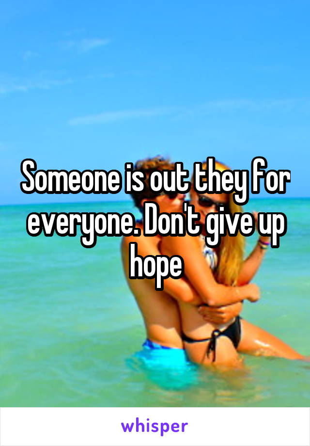 Someone is out they for everyone. Don't give up hope