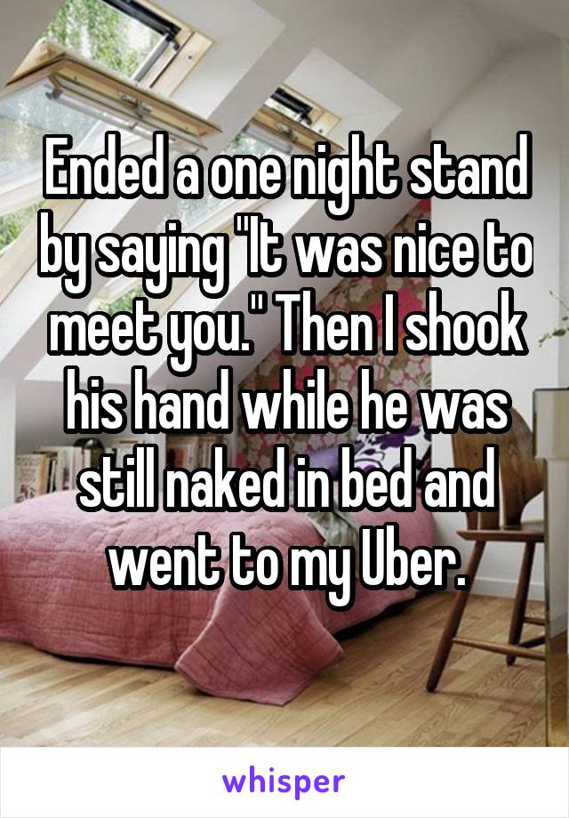 Ended a one night stand by saying "It was nice to meet you." Then I shook his hand while he was still naked in bed and went to my Uber.

