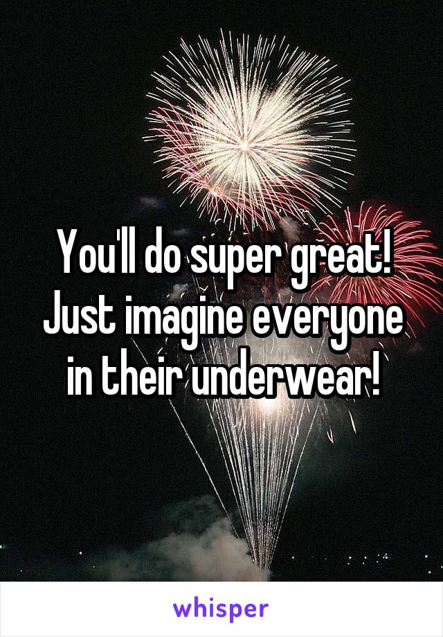 You'll do super great! Just imagine everyone in their underwear!