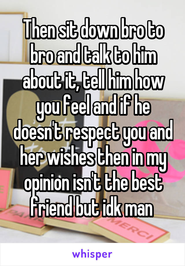 Then sit down bro to bro and talk to him about it, tell him how you feel and if he doesn't respect you and her wishes then in my opinion isn't the best friend but idk man 
