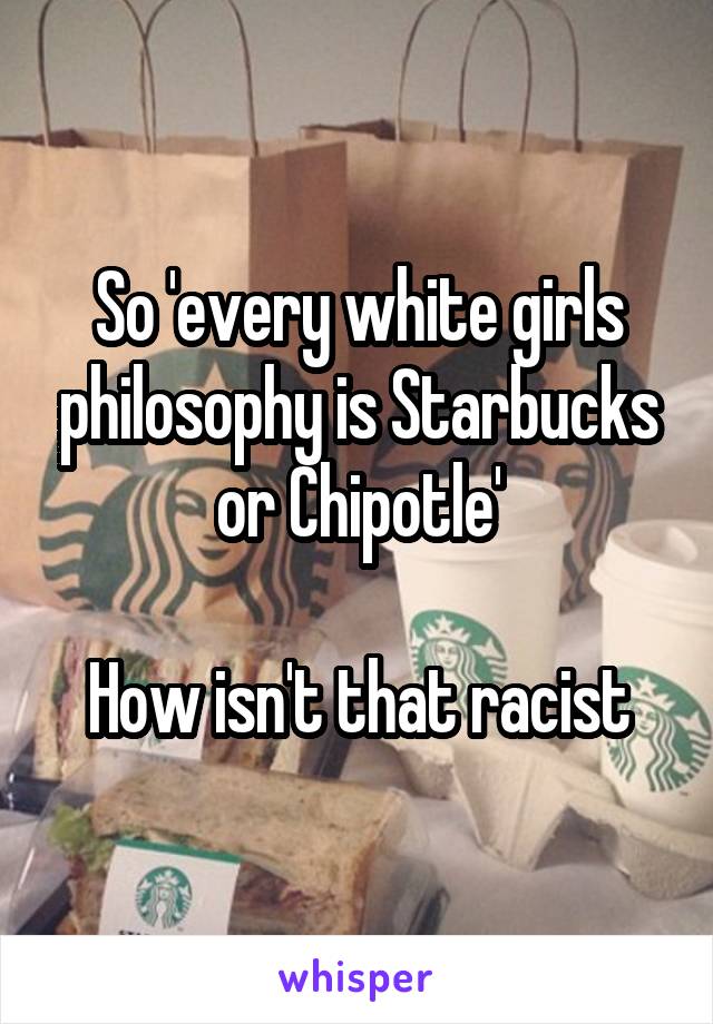 So 'every white girls philosophy is Starbucks or Chipotle'

How isn't that racist