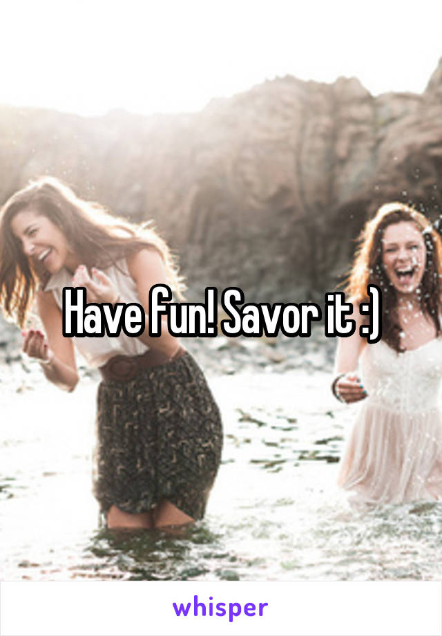 Have fun! Savor it :)