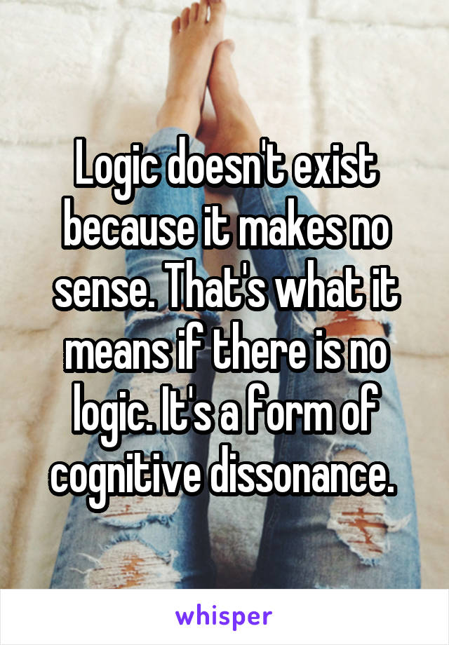 Logic doesn't exist because it makes no sense. That's what it means if there is no logic. It's a form of cognitive dissonance. 