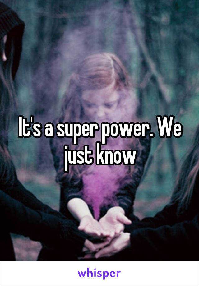 It's a super power. We just know