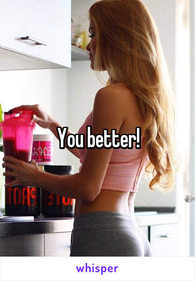 You better!
