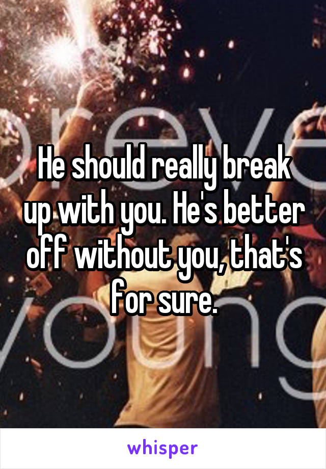 He should really break up with you. He's better off without you, that's for sure.