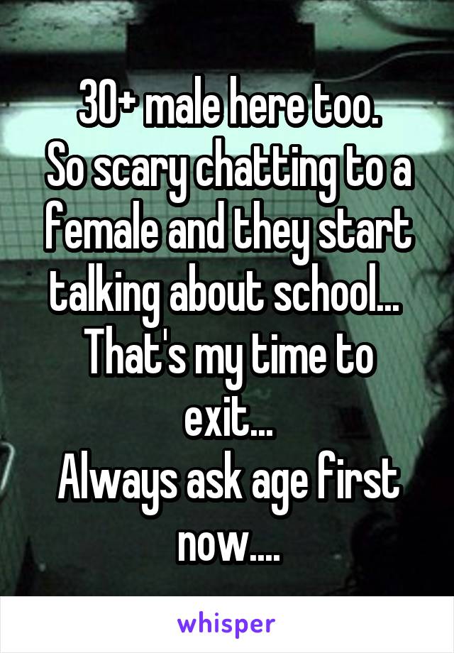 30+ male here too.
So scary chatting to a female and they start talking about school... 
That's my time to exit...
Always ask age first now....