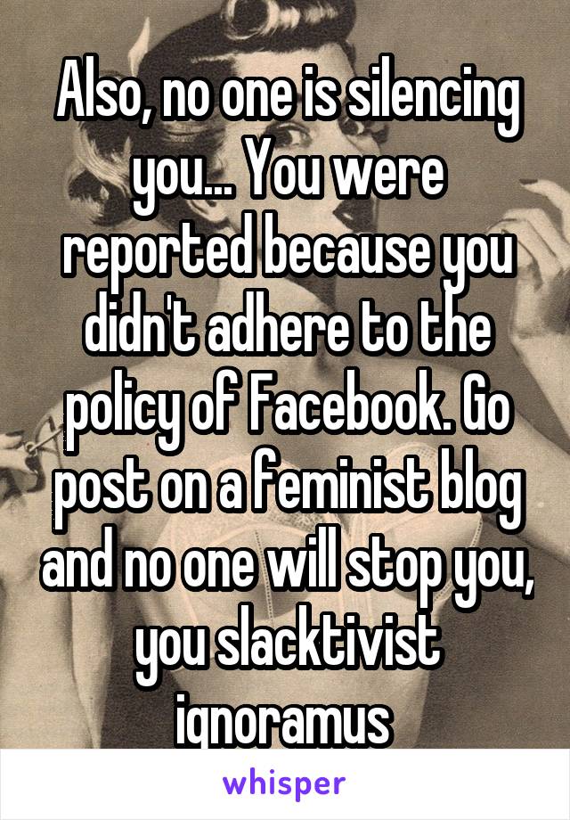 Also, no one is silencing you... You were reported because you didn't adhere to the policy of Facebook. Go post on a feminist blog and no one will stop you, you slacktivist ignoramus 