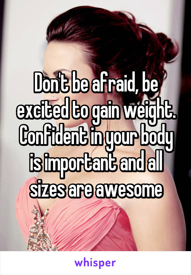 Don't be afraid, be excited to gain weight. Confident in your body is important and all sizes are awesome