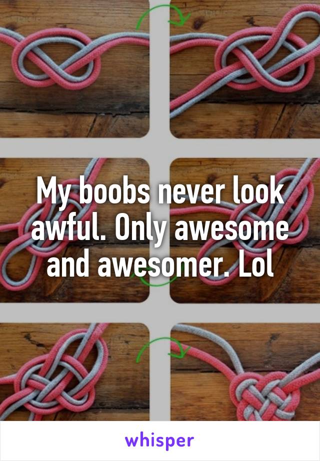 My boobs never look awful. Only awesome and awesomer. Lol