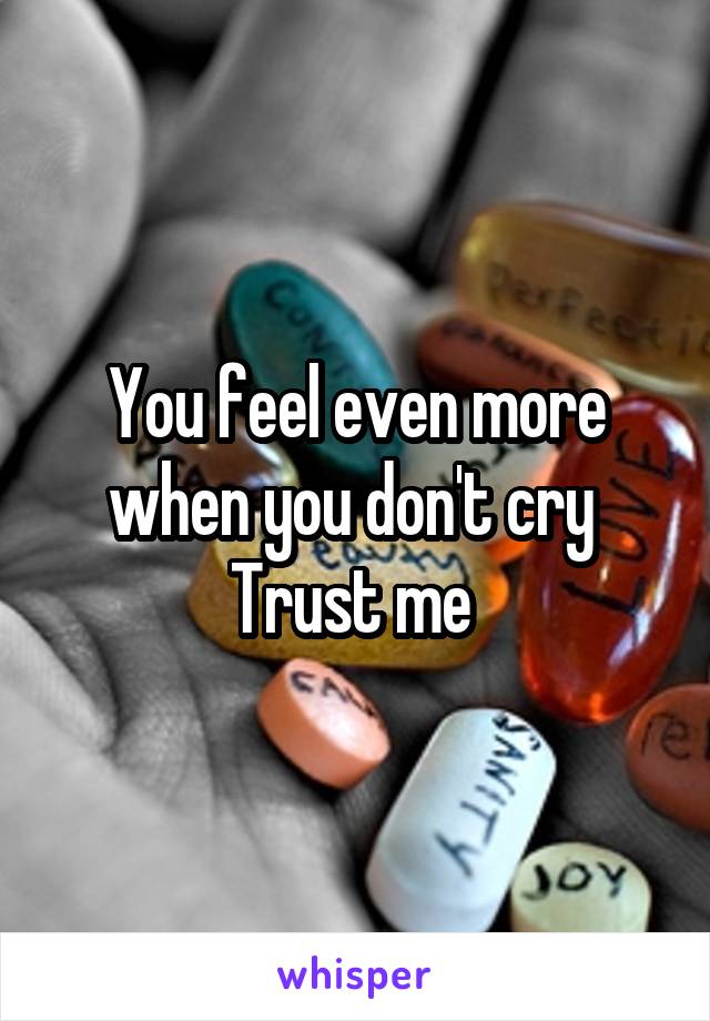 You feel even more when you don't cry 
Trust me 