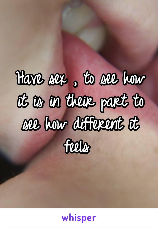 Have sex , to see how it is in their part to see how different it feels 