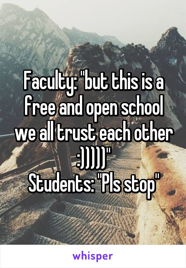 Faculty: "but this is a free and open school we all trust each other :)))))"
Students: "Pls stop"