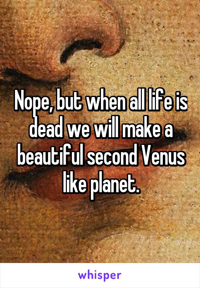 Nope, but when all life is dead we will make a beautiful second Venus like planet.