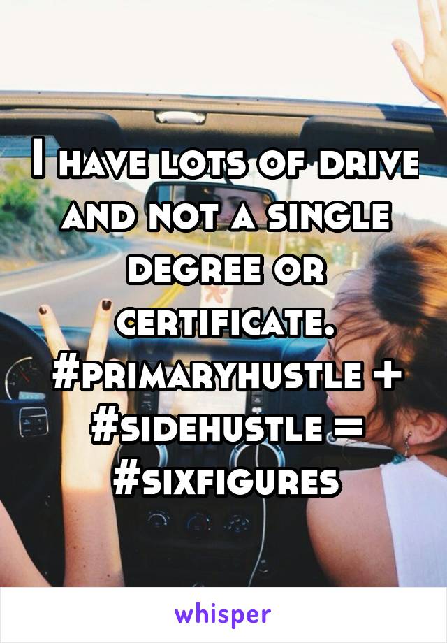 I have lots of drive and not a single degree or certificate. #primaryhustle + #sidehustle = #sixfigures