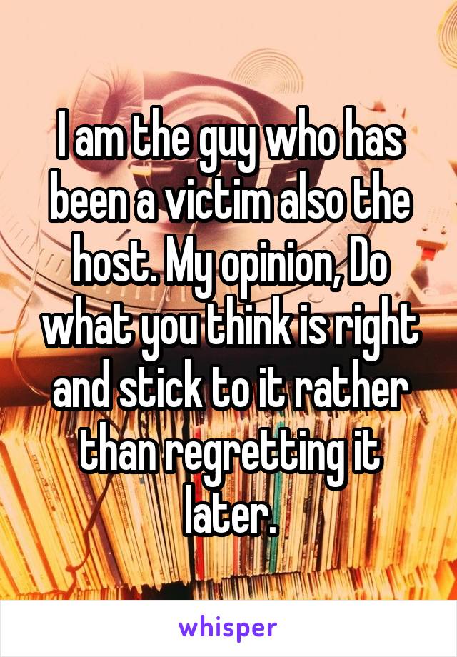 I am the guy who has been a victim also the host. My opinion, Do what you think is right and stick to it rather than regretting it later.