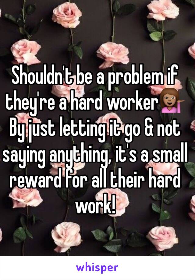 Shouldn't be a problem if they're a hard worker💁🏽 By just letting it go & not saying anything, it's a small reward for all their hard work! 